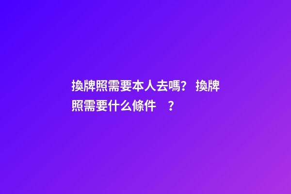 換牌照需要本人去嗎？ 換牌照需要什么條件？